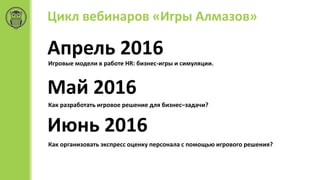 Цикл вебинаров «Игры Алмазов»
Апрель 2016
Игровые модели в работе HR: бизнес-игры и симуляции.
Май 2016
Как разработать игровое решение для бизнес–задачи?
Июнь 2016
Как организовать экспресс оценку персонала с помощью игрового решения?
 
