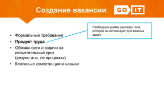 Создание вакансии
• Формальные требования
• Продукт труда
• Обязанности и задачи на
испытательный срок
(результаты, не процессы)
• Ключевые компетенции и навыки
Свободное время руководителя,
которое он использует для важных
задач
 
