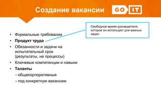 Создание вакансии
• Формальные требования
• Продукт труда
• Обязанности и задачи на
испытательный срок
(результаты, не процессы)
• Ключевые компетенции и навыки
• Таланты
- общекорпоративные
- под конкретную вакансию
Свободное время руководителя,
которое он использует для важных
задач
 