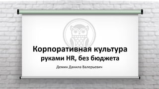 Корпоративная культура
руками HR, без бюджета
Демин Данила Валерьевич
 