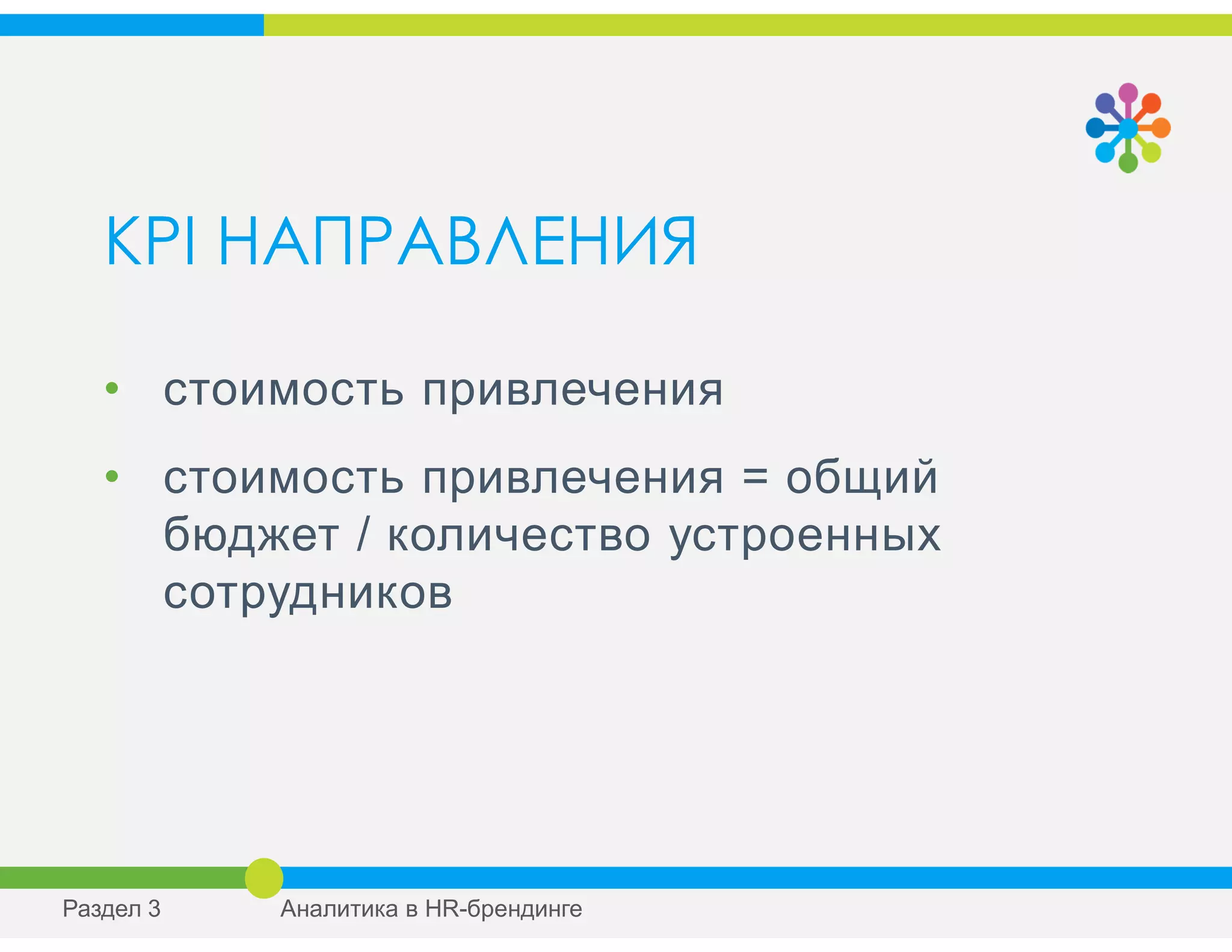 KPI НАПРАВЛЕНИЯ
• стоимость привлечения
• стоимость привлечения = общий
бюджет / количество устроенных
сотрудников
Раздел 3 Аналитика в HR-брендинге
 