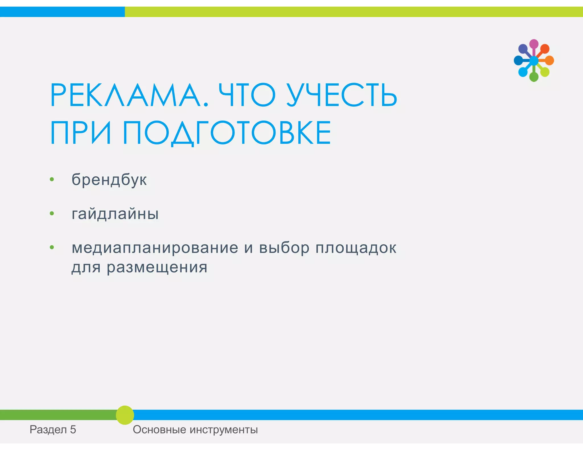 РЕКЛАМА. ЧТО УЧЕСТЬ
ПРИ ПОДГОТОВКЕ
• брендбук
• гайдлайны
• медиапланирование и выбор площадок
для размещения
Раздел 5 Основные инструменты
 