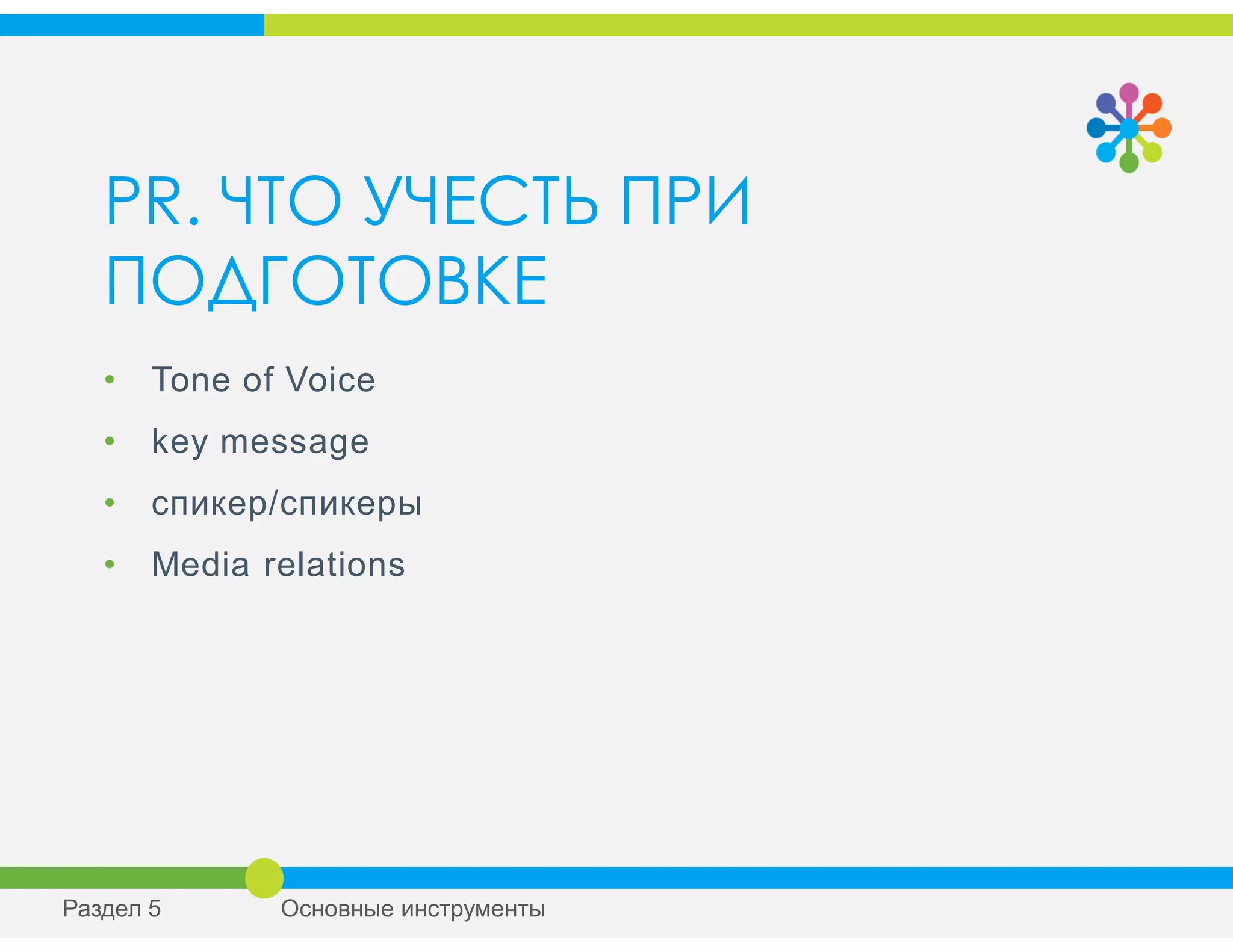 PR. ЧТО УЧЕСТЬ ПРИ
ПОДГОТОВКЕ
• Tone of Voice
• key message
• спикер/спикеры
• Media relations
Раздел 5 Основные инструменты
 