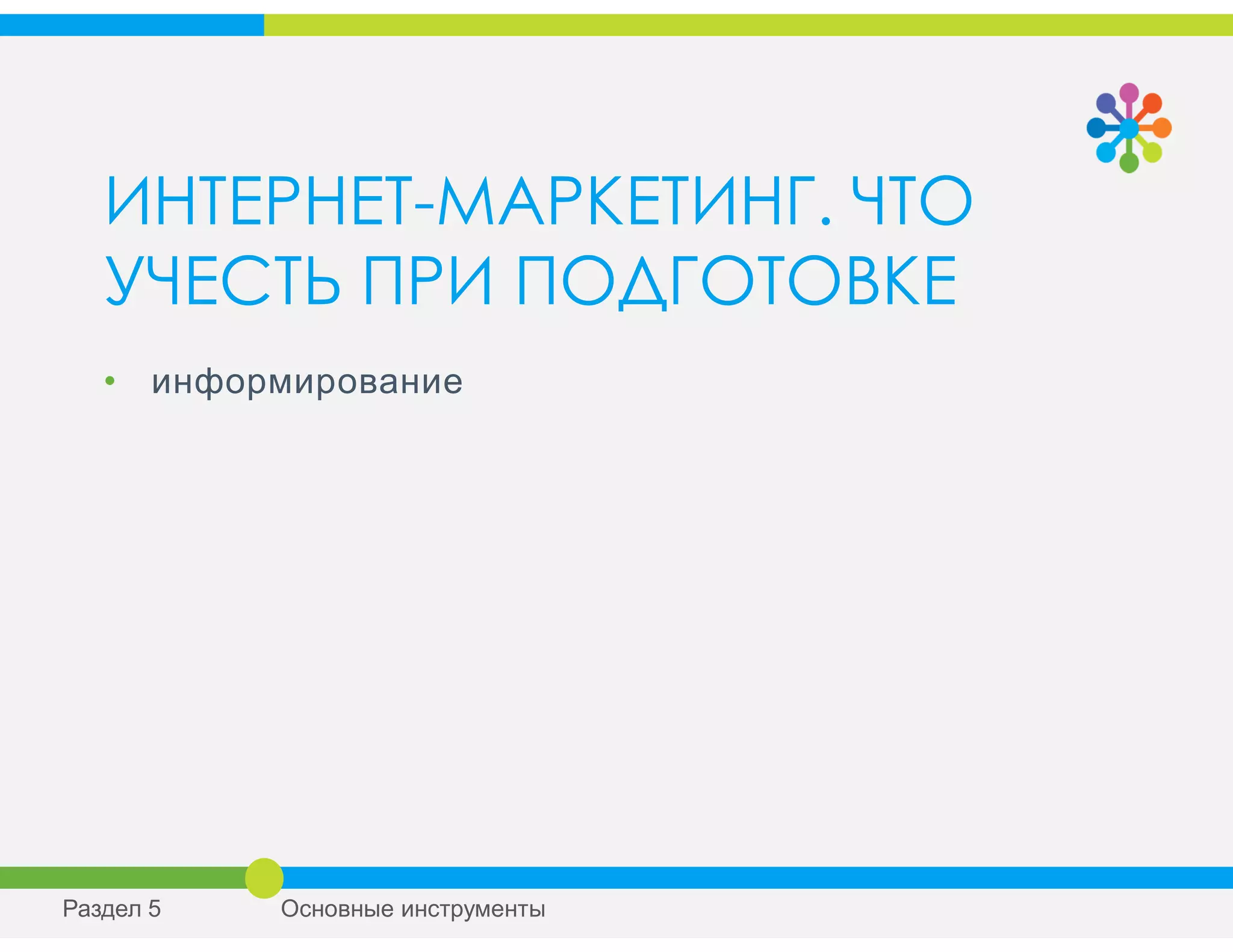 ИНТЕРНЕТ-МАРКЕТИНГ. ЧТО
УЧЕСТЬ ПРИ ПОДГОТОВКЕ
• информирование
Раздел 5 Основные инструменты
 
