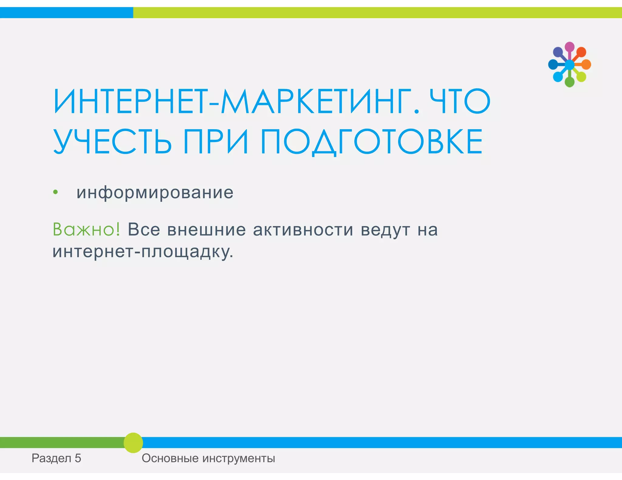 ИНТЕРНЕТ-МАРКЕТИНГ. ЧТО
УЧЕСТЬ ПРИ ПОДГОТОВКЕ
• информирование
Важно! Все внешние активности ведут на
интернет-площадку.
Раздел 5 Основные инструменты
 