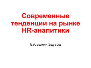 Современные
тенденции на рынке
HR-аналитики
Бабушкин Эдуард
 