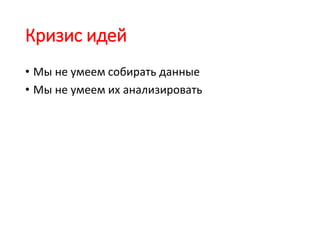 Кризис идей
• Мы не умеем собирать данные
• Мы не умеем их анализировать
 