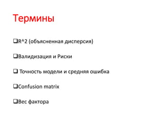 Термины
R^2 (объясненная дисперсия)
Валидизация и Риски
 Точность модели и средняя ошибка
Confusion matrix
Вес фактора
 