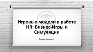 Игровые модели в работе
HR: Бизнес-Игры и
Симуляции
Роман Крылов
 