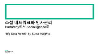 소셜 네트워크와 인사관리
Hierarchy에서 Socialligence로
“Big Data for HR” by Swan Insights
 