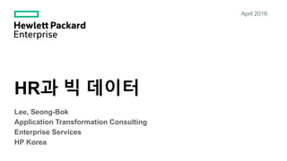 HR과 빅 데이터
April 2016
Lee, Seong-Bok
Application Transformation Consulting
Enterprise Services
HP Korea
 