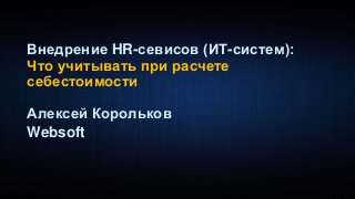 Внедрение HR-севисов (ИТ-систем):
Что учитывать при расчете
себестоимости
Алексей Корольков
Websoft
 