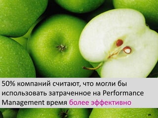 26
50% компаний считают, что могли бы
использовать затраченное на Performance
Management время более эффективно
 