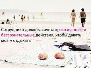 35
Сотрудники должны сочетать осознанные и
бессознательные действия, чтобы давать
мозгу отдыхать
 