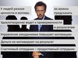 Деньги не мотивируют на результат
Счастливый сотрудник – продуктивный сотрудник
Управление ожиданиями повышает мотивацию
Удовлетворение ведет к приверженности
У людей разные
ценности и мотивы
их можно
предсказать
и результатам
 