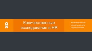 Развлекательная
социальная сеть
Одноклассники
Количественные
исследования в HR
 