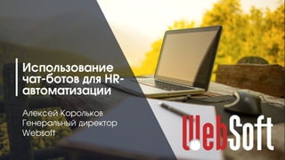 1
Использование
чат-ботов для HR-
автоматизации
Алексей Корольков
Генеральный директор
Websoft
 