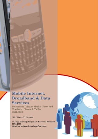 Mobile Internet,
Broadband & Data
Services
Indonesian Telecom Market Facts and
Numbers: Charts & Tables
2007-2009
[HR.CTD011.V1U1-2009]
Dr.-Ing. Eueung Mulyana @ Harewos Research
11/21/2009
http://www.ligarvirtual.com/harewos
 