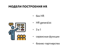 МОДЕЛИ ПОСТРОЕНИЯ HR
• без HR
• HR generalist
• 3 в 1
• сервисные функции
• бизнес-партнерство
 