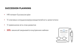 SUCCESSION PLANNING
• HR готовит Succession plan
• У ключевых сотрудников/руководителей есть заместители
• У преемников есть план развития
• 30% вакансий закрывается внутренним наймом
 