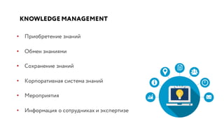 KNOWLEDGE MANAGEMENT
• Приобретение знаний
• Обмен знаниями
• Сохранение знаний
• Корпоративная система знаний
• Мероприятия
• Информация о сотрудниках и экспертизе
 