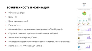ВОВЛЕЧЕННОСТЬ И МОТИВАЦИЯ
• Регулярный опрос
• Цели HR
• Цели руководителей
• Pulse surveys
• Активный фокус на не финансовые элементы Total Rewards
• Обратная связь для руководителей с планом действий
• Автономия, Мастерство, Смысл
• Руководители различают гигиенические и мотивационные факторы
• Вовлеченность + Wellbeing = Баланс
 