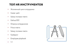 ТОП HR ИНСТРУМЕНТОВ
• Жизненный цикл сотрудника
• Career path
• Salary increase matrix
• Gallup Q12
• Опросы сотрудников
• 9 box matrix
• Salary increase matrix
• Грейдинг
• Employee playbook
• 1:1
 