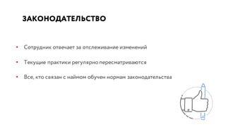 ЗАКОНОДАТЕЛЬСТВО
• Сотрудник отвечает за отслеживание изменений
• Текущие практики регулярно пересматриваются
• Все, кто связан с наймом обучен нормам законодательства
 