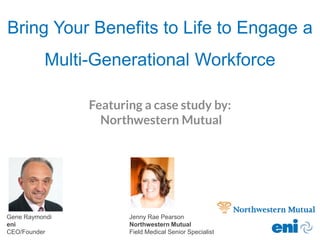 Bring Your Benefits to Life to Engage a
Multi-Generational Workforce
Gene Raymondi
eni
CEO/Founder
Jenny Rae Pearson
Northwestern Mutual
Field Medical Senior Specialist
Featuring a case study by:
Northwestern Mutual
 