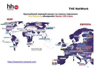 THE NetWork
              Крупнейший мировой ресурс по поиску персонала
                  The Network, объединяет более 120 стран
МИР

                                                              ЕВРОПА




http://www.the-network.com

                                                                  6
 