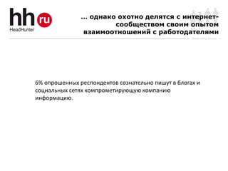 … однако охотно делятся с интернет-
                       сообществом своим опытом
               взаимоотношений с работодателями
                                                    Online Hiring Services




6% опрошенных респондентов сознательно пишут в блогах и
социальных сетях компрометирующую компанию
информацию.
 