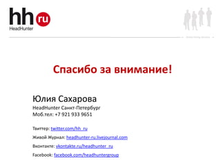 Online Hiring Services




         Спасибо за внимание!

Юлия Сахарова
HeadHunter Санкт-Петербург
Моб.тел: +7 921 933 9651

Твиттер: twitter.com/hh_ru
Живой Журнал: headhunter-ru.livejournal.com
Вконтакте: vkontakte.ru/headhunter_ru
Facebook: facebook.com/headhuntergroup
 