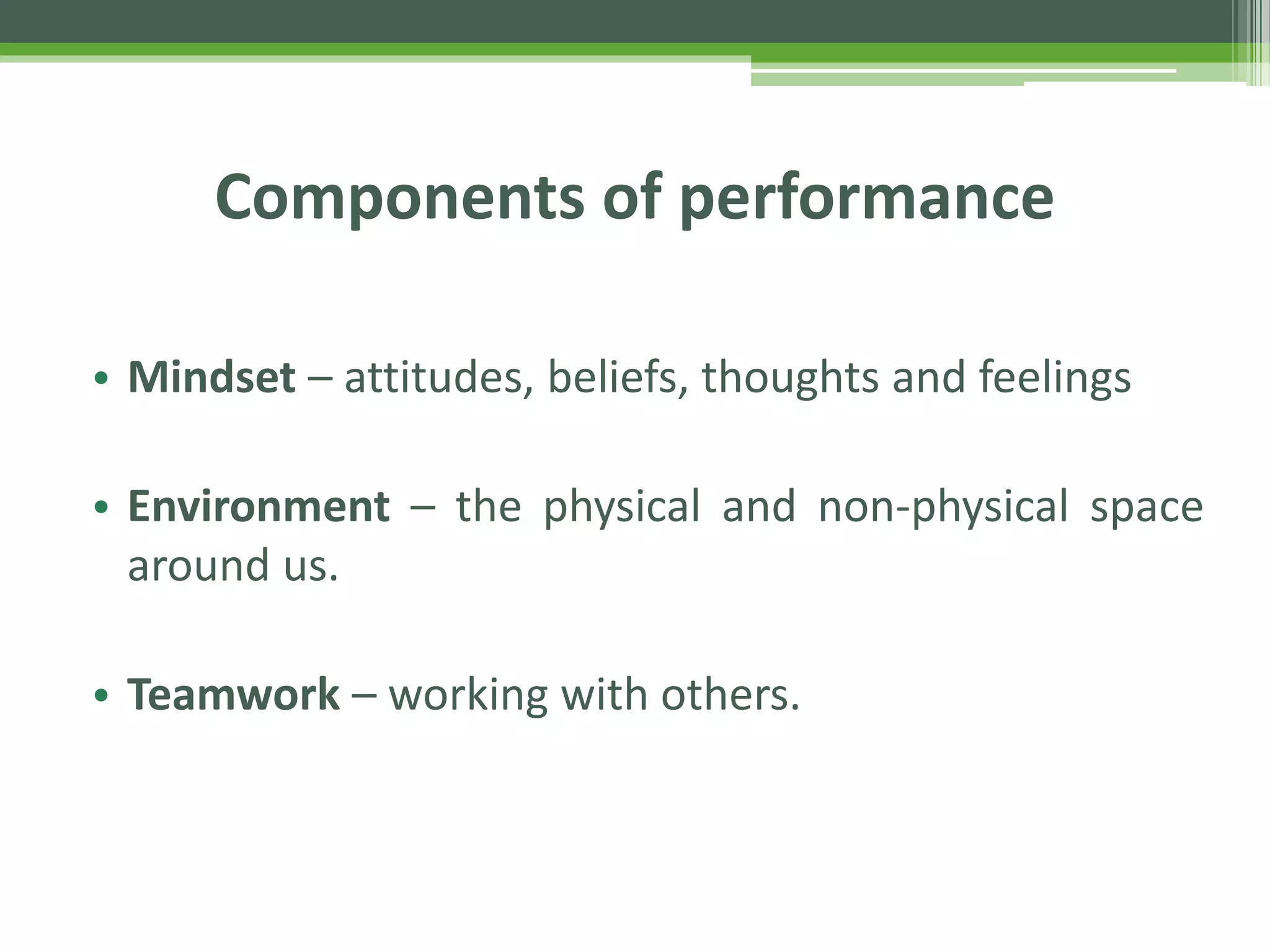 Components of performance
• Mindset – attitudes, beliefs, thoughts and feelings
• Environment – the physical and non-physical space
around us.
• Teamwork – working with others.
 