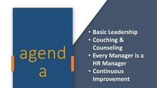agend
a
• Basic Leadership
• Couching &
Counseling
• Every Manager is a
HR Manager
• Continuous
Improvement
 