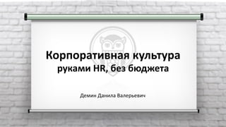 Корпоративная культура
руками HR, без бюджета
Демин Данила Валерьевич
 