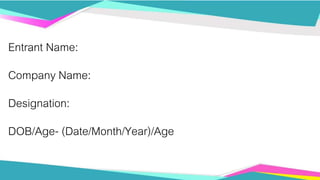 Entrant Name:
Company Name:
Designation:
DOB/Age- (Date/Month/Year)/Age
 