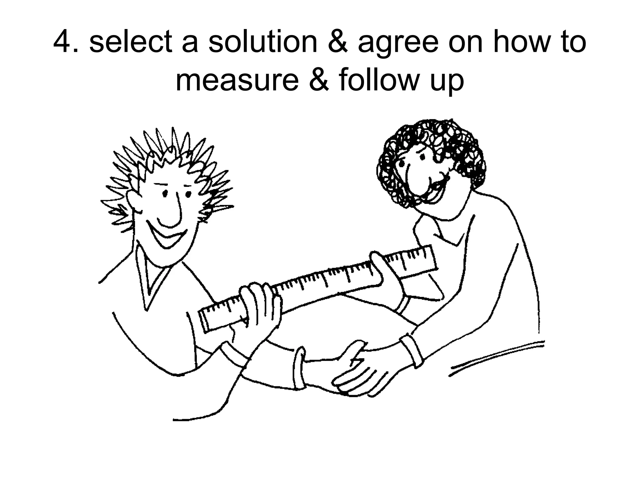 4. select a solution & agree on how to
measure & follow up
 