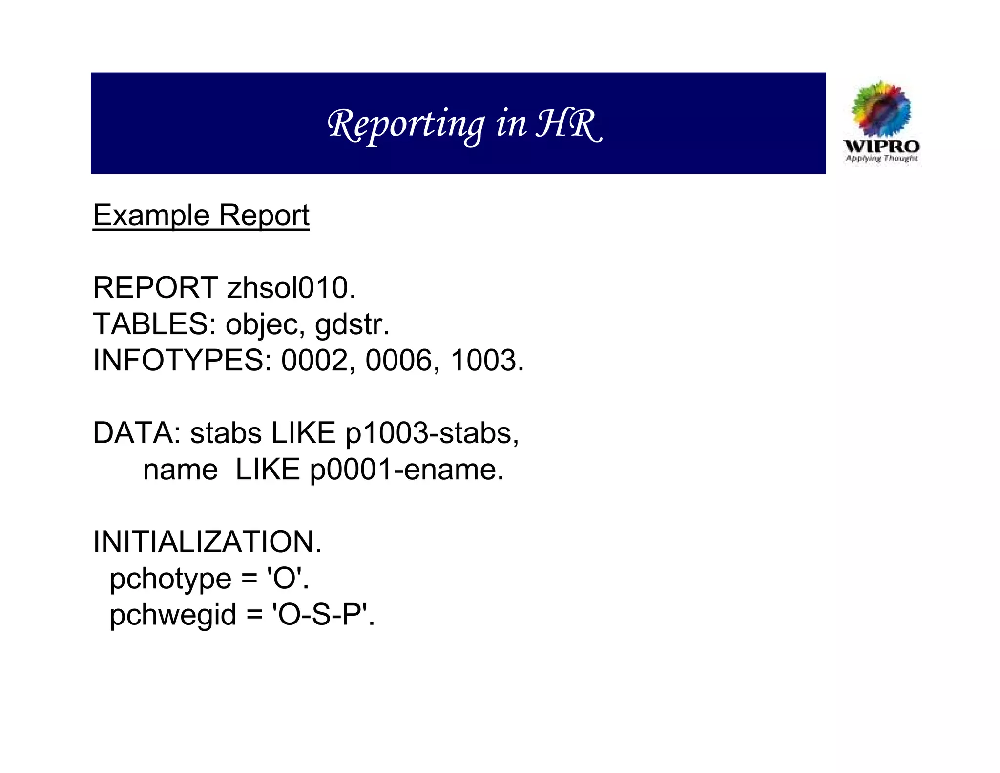 Reporting in HR
Example Report

REPORT zhsol010.
TABLES: objec, gdstr.
INFOTYPES: 0002, 0006, 1003.

DATA: stabs LIKE p1003-stabs,
  name LIKE p0001-ename.

INITIALIZATION.
 pchotype = 'O'.
 pchwegid = 'O-S-P'.
 