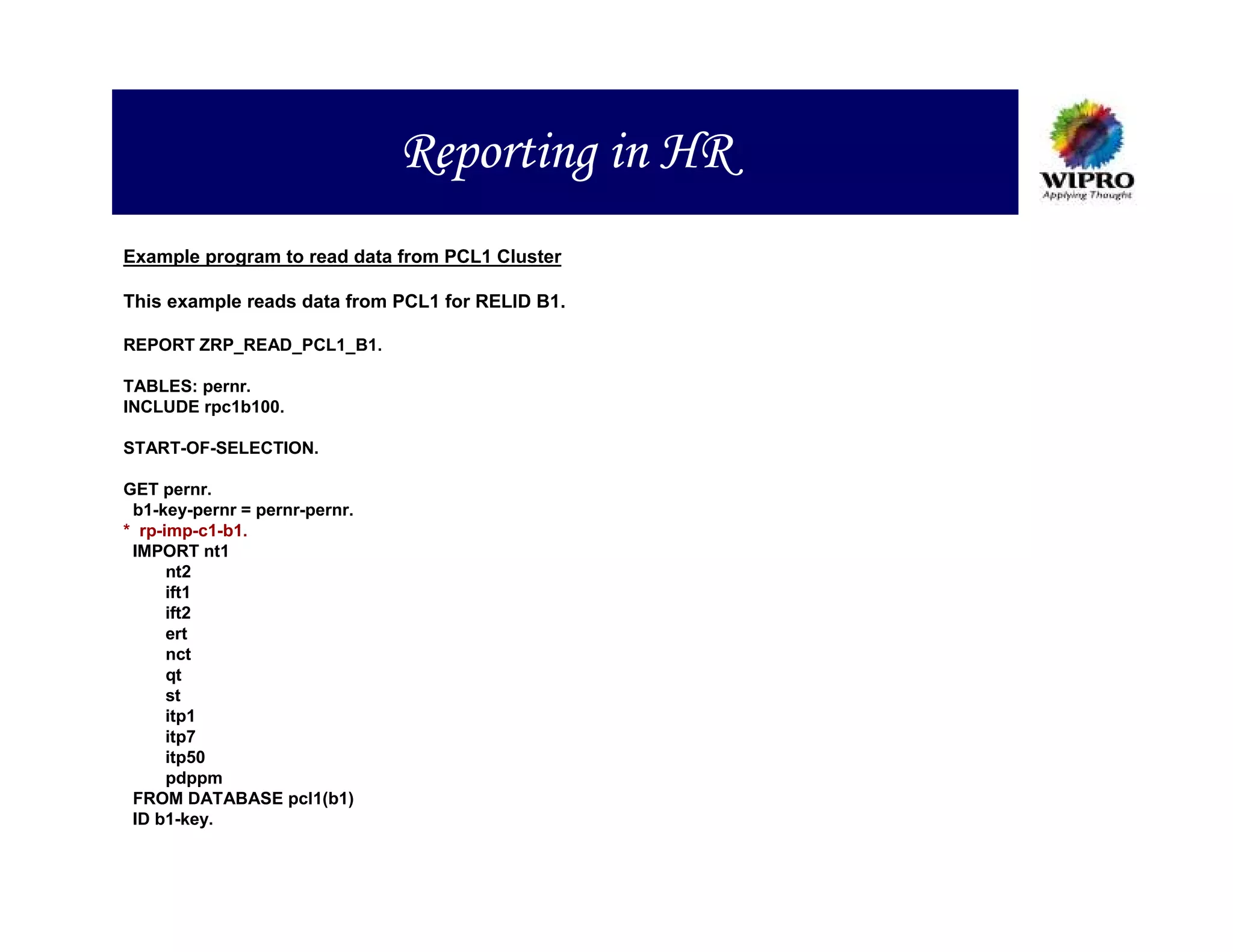 Reporting in HR
Example program to read data from PCL1 Cluster

This example reads data from PCL1 for RELID B1.

REPORT ZRP_READ_PCL1_B1.

TABLES: pernr.
INCLUDE rpc1b100.

START-OF-SELECTION.

GET pernr.
 b1-key-pernr = pernr-pernr.
* rp-imp-c1-b1.
 IMPORT nt1
      nt2
      ift1
      ift2
      ert
      nct
      qt
      st
      itp1
      itp7
      itp50
      pdppm
 FROM DATABASE pcl1(b1)
 ID b1-key.
 