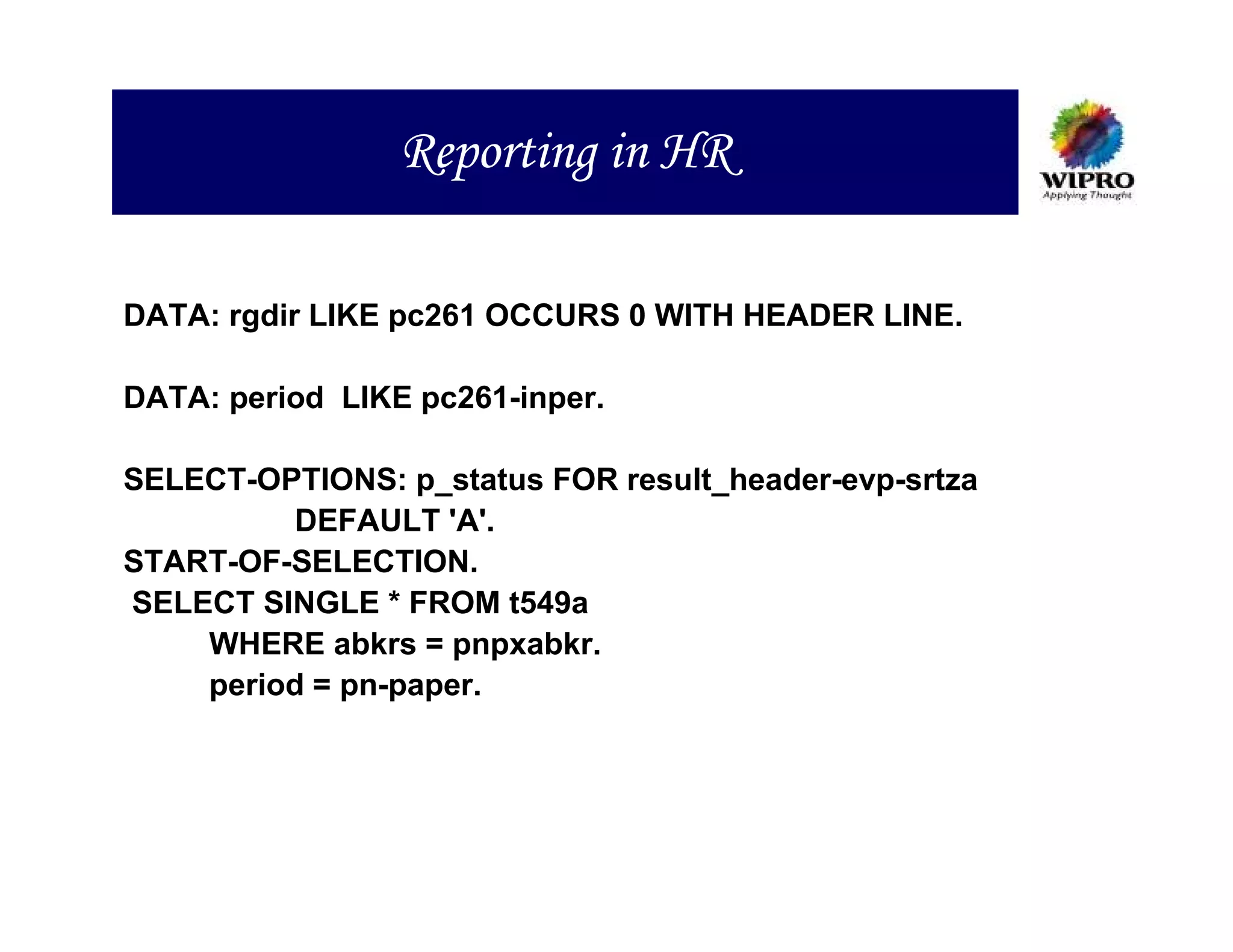 Reporting in HR

DATA: rgdir LIKE pc261 OCCURS 0 WITH HEADER LINE.

DATA: period LIKE pc261-inper.

SELECT-OPTIONS: p_status FOR result_header-evp-srtza
         DEFAULT 'A'.
START-OF-SELECTION.
SELECT SINGLE * FROM t549a
    WHERE abkrs = pnpxabkr.
    period = pn-paper.
 