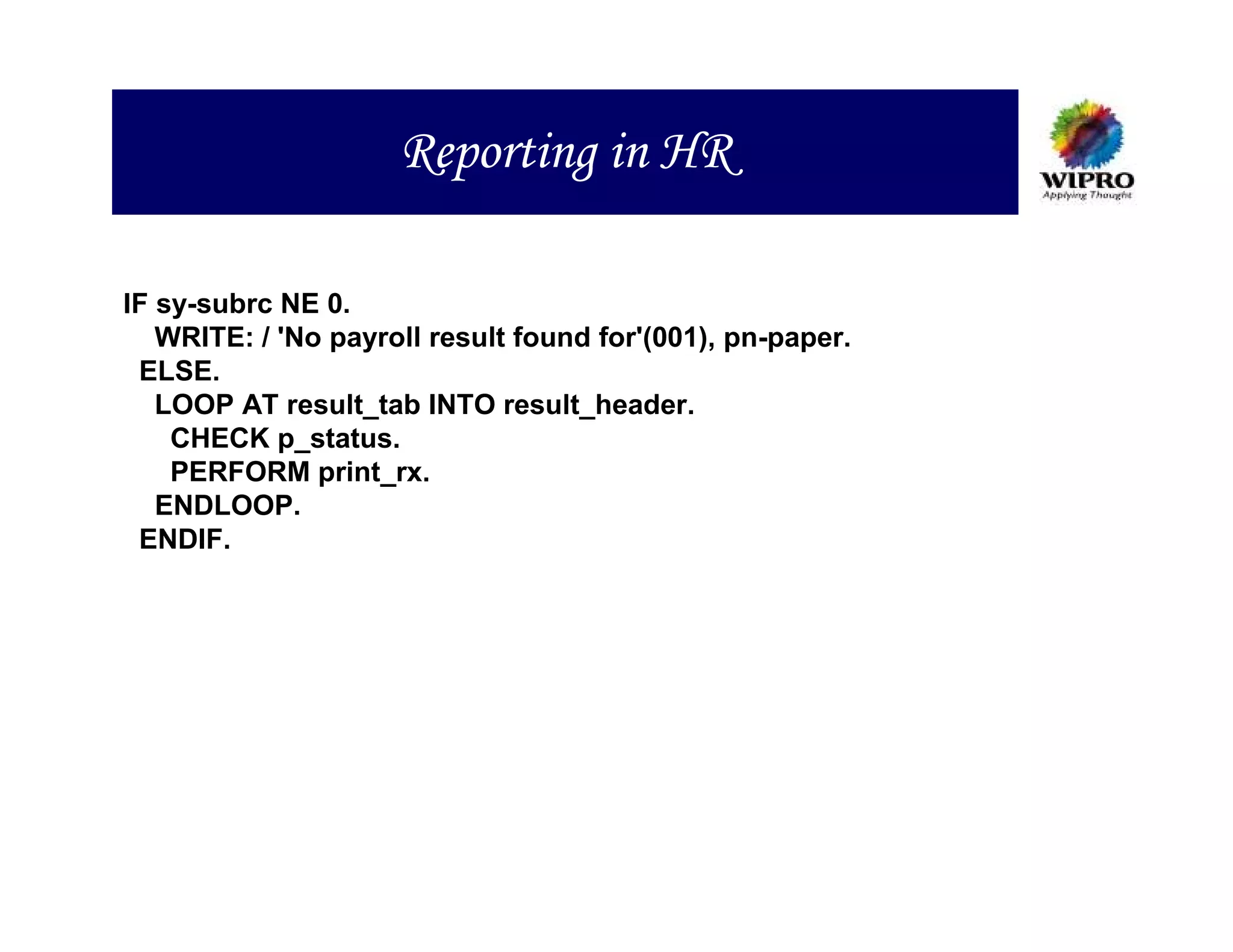 Reporting in HR

IF sy-subrc NE 0.
   WRITE: / 'No payroll result found for'(001), pn-paper.
 ELSE.
   LOOP AT result_tab INTO result_header.
    CHECK p_status.
    PERFORM print_rx.
   ENDLOOP.
 ENDIF.
 