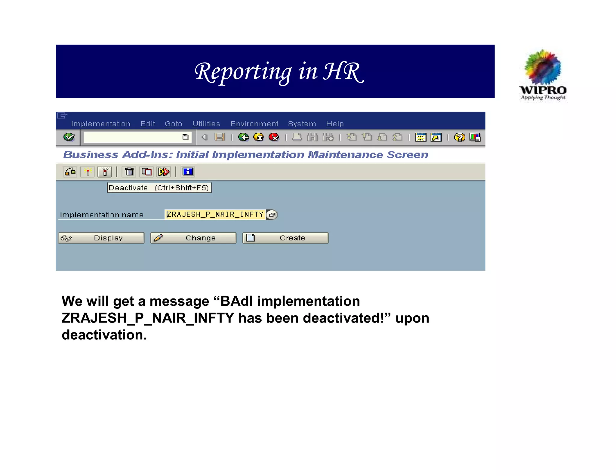 Reporting in HR




We will get a message “BAdI implementation
ZRAJESH_P_NAIR_INFTY has been deactivated!” upon
deactivation.
 