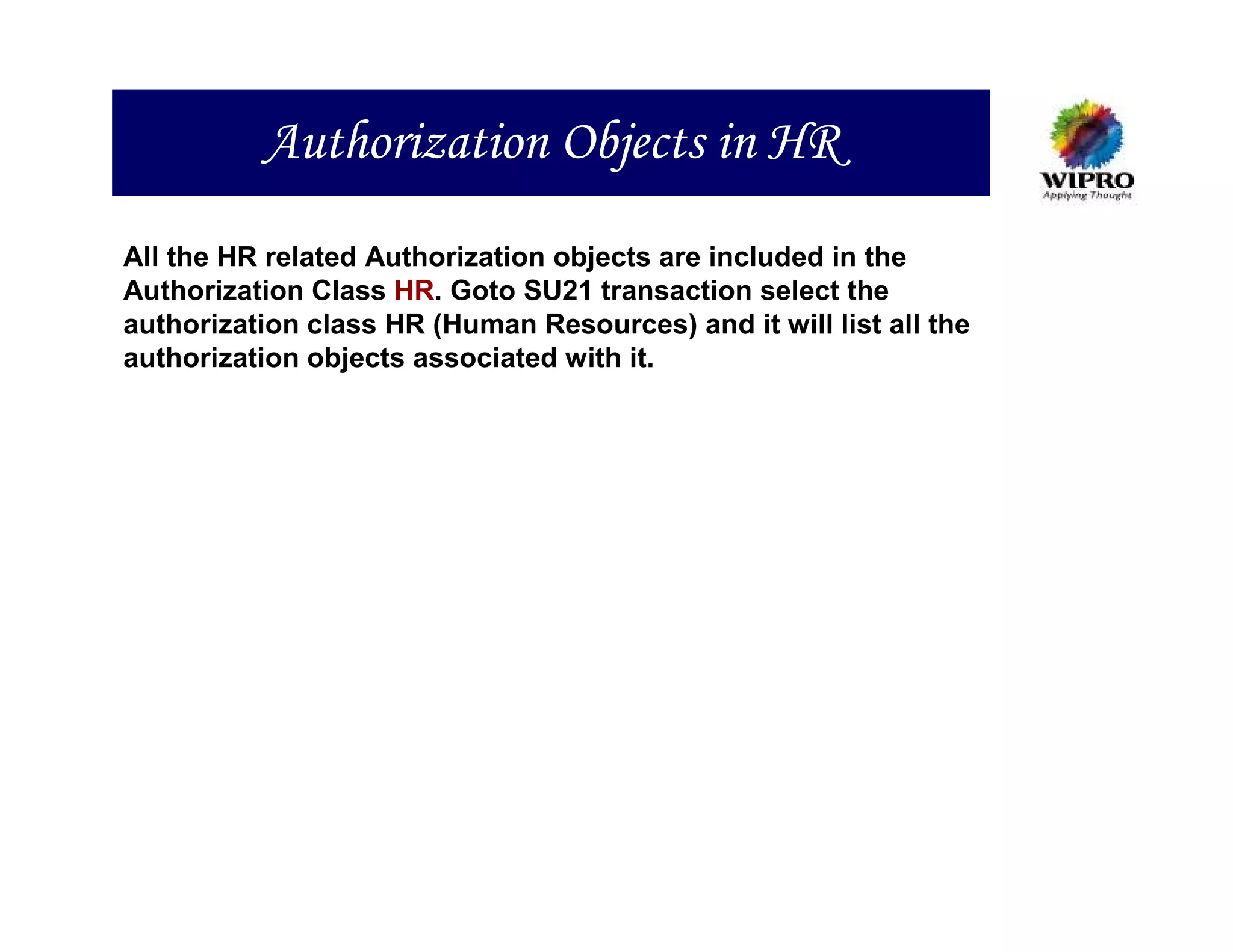 Authorization Objects in HR
All the HR related Authorization objects are included in the
Authorization Class HR. Goto SU21 transaction select the
authorization class HR (Human Resources) and it will list all the
authorization objects associated with it.
 