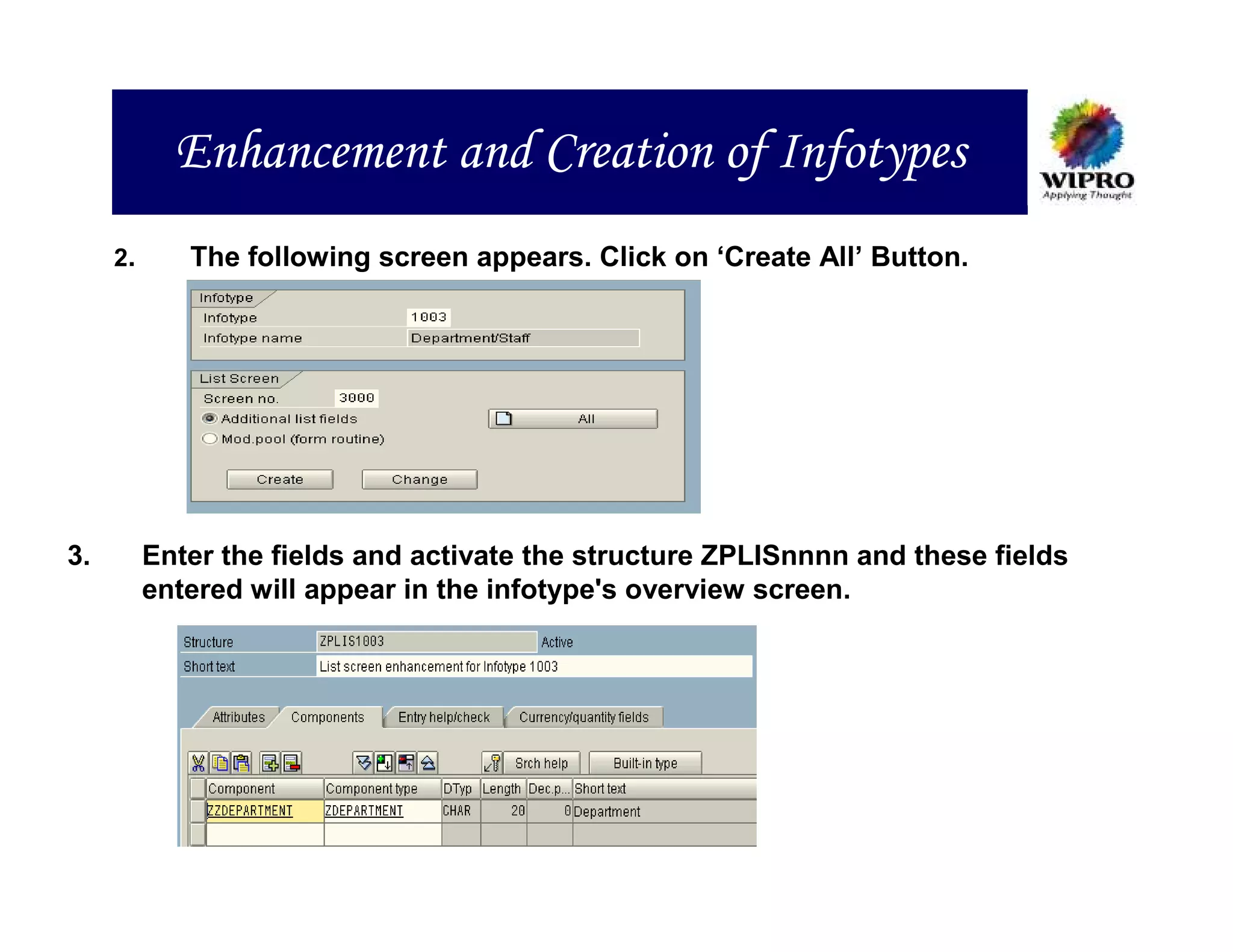 Enhancement and Creation of Infotypes
     2.      The following screen appears. Click on ‘Create All’ Button.




3.        Enter the fields and activate the structure ZPLISnnnn and these fields
          entered will appear in the infotype's overview screen.
 