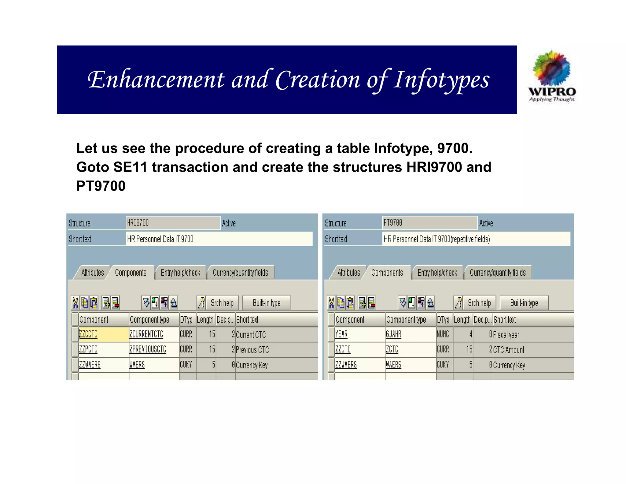 Enhancement and Creation of Infotypes

Let us see the procedure of creating a table Infotype, 9700.
Goto SE11 transaction and create the structures HRI9700 and
PT9700
 