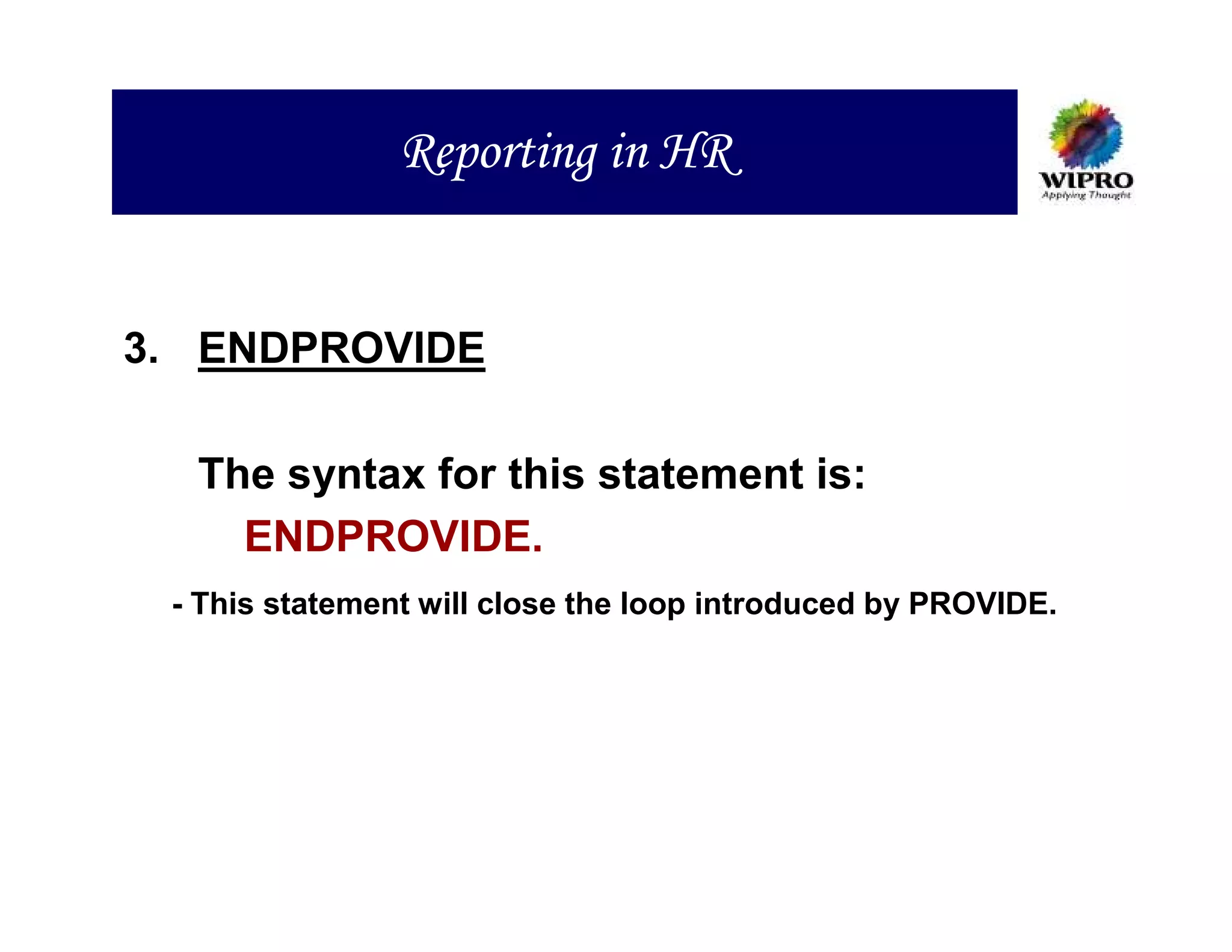 Reporting in HR


3. ENDPROVIDE

  The syntax for this statement is:
    ENDPROVIDE.
 - This statement will close the loop introduced by PROVIDE.
 