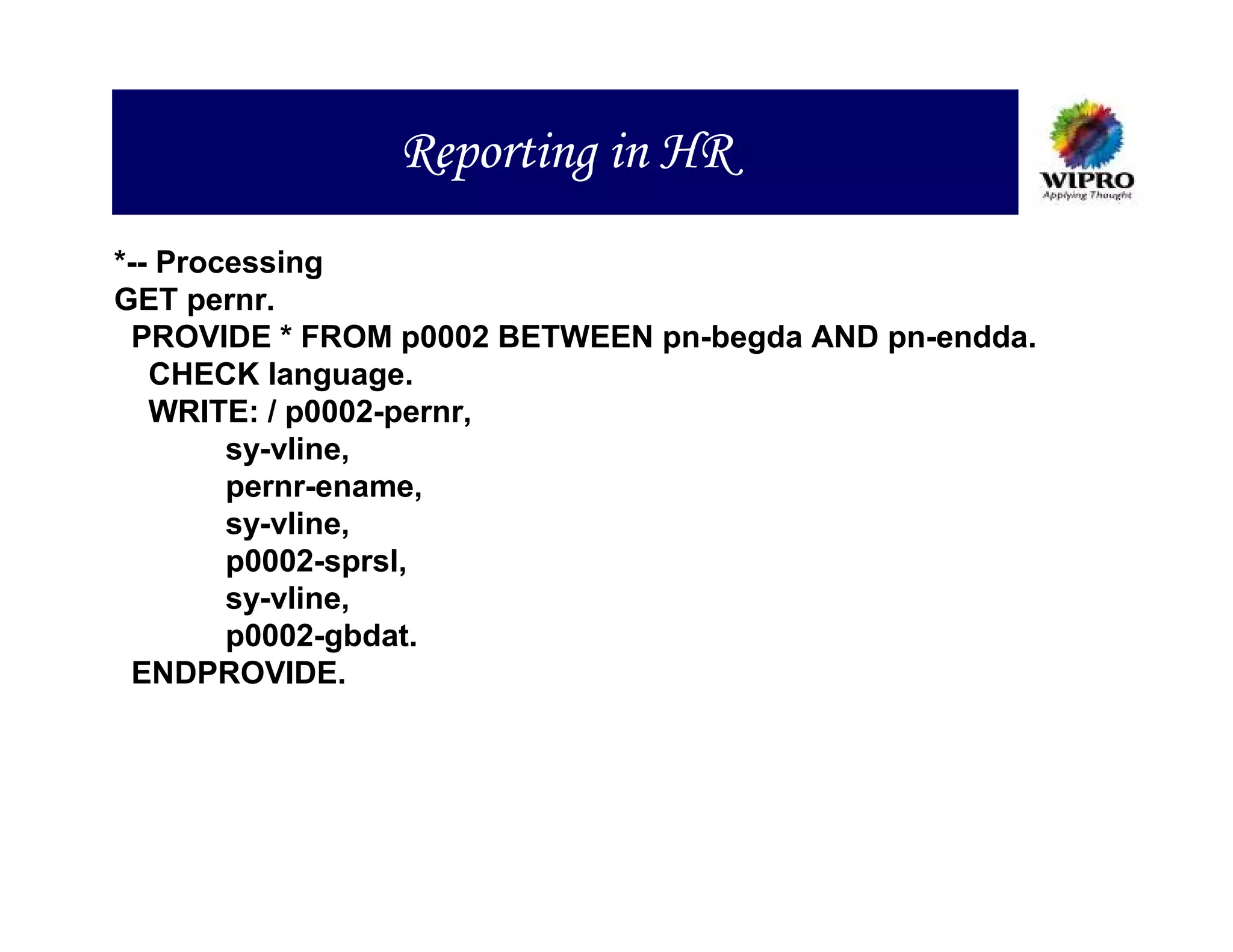 Reporting in HR
*-- Processing
GET pernr.
 PROVIDE * FROM p0002 BETWEEN pn-begda AND pn-endda.
   CHECK language.
   WRITE: / p0002-pernr,
        sy-vline,
        pernr-ename,
        sy-vline,
        p0002-sprsl,
        sy-vline,
        p0002-gbdat.
 ENDPROVIDE.
 