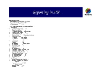 Reporting in HR
END-OF-SELECTION.
 PERFORM fieldcat_init USING alv_fieldcat.
 alv_layout-colwidth_optimize = 'X'.
 alv_layout-zebra       = 'X'.

  CALL FUNCTION 'REUSE_ALV_GRID_DISPLAY'
    EXPORTING
*     I_INTERFACE_CHECK           =''
*     I_BUFFER_ACTIVE            =''
       i_callback_program      = 'ZPSOL060'
*     I_STRUCTURE_NAME            =
*     I_BACKGROUND_ID              =''
     I_GRID_TITLE            = 'Date Specifications'
*     I_GRID_SETTINGS            =
       is_layout        = alv_layout
       it_fieldcat     = alv_fieldcat

*     I_DEFAULT           = 'X'
      I_SAVE             = 'A'
      IS_VARIANT            = stru_disvar
*     IT_EVENTS           =
*     IT_EVENT_EXIT          =
*     IS_PRINT          =
*     IS_REPREP_ID          =
*     I_SCREEN_START_COLUMN = 0
*     I_SCREEN_START_LINE          =0
*     I_SCREEN_END_COLUMN           =0
*     I_SCREEN_END_LINE          =0
*     IT_ALV_GRAPHICS            =
*     IT_ADD_FIELDCAT            =
*     IT_HYPERLINK             =
*   IMPORTING
*     E_EXIT_CAUSED_BY_CALLER =
*     ES_EXIT_CAUSED_BY_USER =
              TABLES
        t_outtab       = data_tab
              EXCEPTIONS
      program_error        =1
      OTHERS             = 2.
 