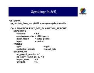 Reporting in HR

GET pernr.
 rp_provide_from_last p0001 space pn-begda pn-endda.

 CALL FUNCTION ‘PYXX_GET_EVALUATION_PERIODS’
   EXPORTING
     clusterid       = 'RX'
     employeenumber = p0001-pernr
     inper_modif       = t549a-permo
     inper             = period
   TABLES
     rgdir                      = rgdir
     evaluated_periods          = result_tab
   EXCEPTIONS
     no_payroll_results = 1
     no_entry_found_on_cu = 2
     import_error     =3
     OTHERS           = 4.
 