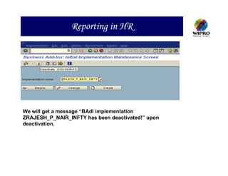 Reporting in HR




We will get a message “BAdI implementation
ZRAJESH_P_NAIR_INFTY has been deactivated!” upon
deactivation.
 